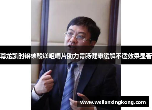 尊龙凯时铝碳酸镁咀嚼片助力胃肠健康缓解不适效果显著 尊龙凯时铝碳酸镁咀嚼片助力胃肠健康缓解不适效果显著