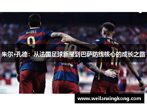 朱尔·孔德：从法国足球新星到巴萨防线核心的成长之路